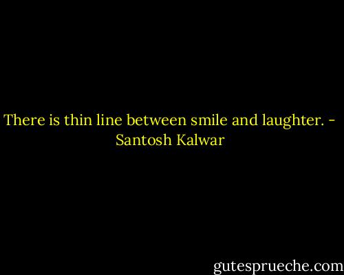 There is thin line between smile and laughter. - Santosh Kalwar