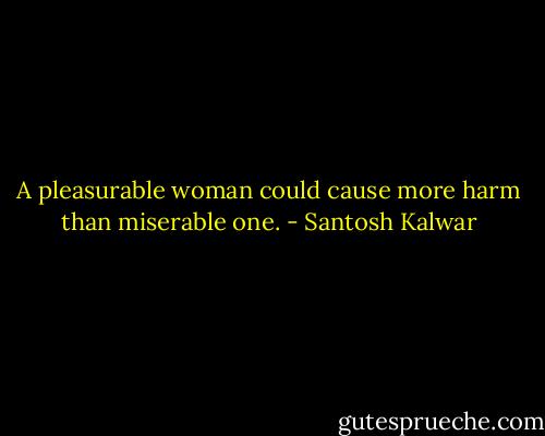 A pleasurable woman could cause more harm than miserable one. - Santosh Kalwar