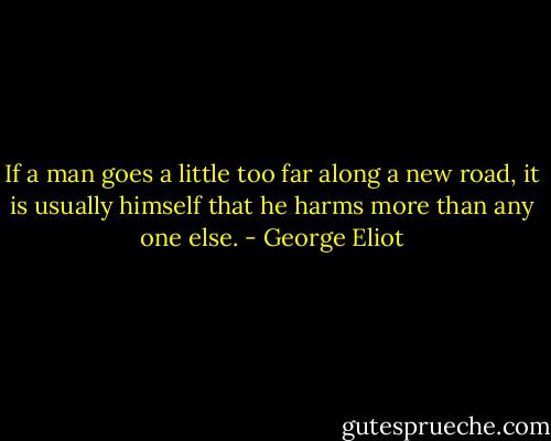 If a man goes a little too far along a new road, it is usually himself that he harms more than any one else. - George Eliot
