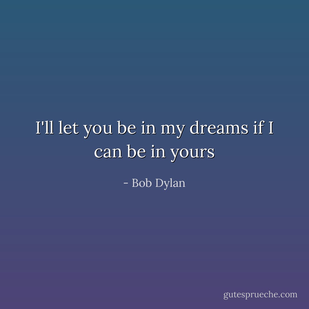 I'll let you be in my dreams if I can be in yours - Bob Dylan