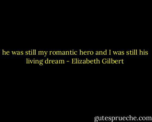 he was still my romantic hero and I was still his living<br />dream - Elizabeth Gilbert