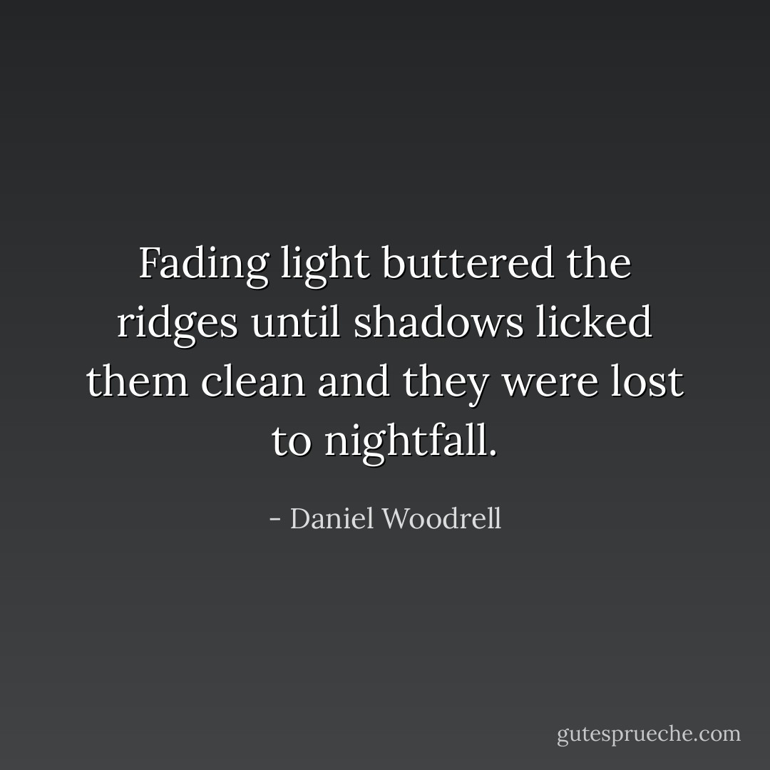 Fading light buttered the ridges until shadows licked them clean and they were lost to nightfall. - Daniel Woodrell