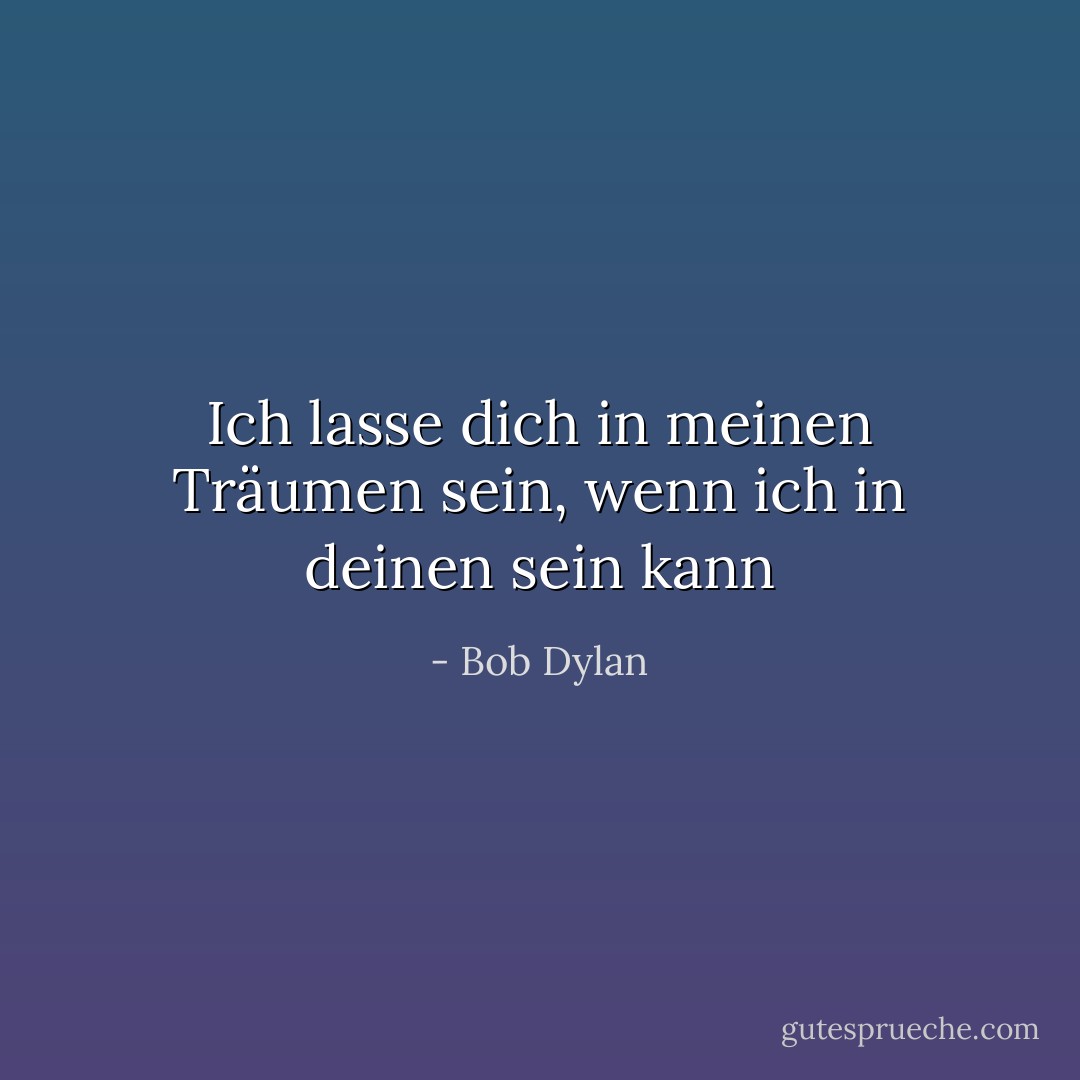 Ich lasse dich in meinen Träumen sein, wenn ich in deinen sein kann - Bob Dylan<