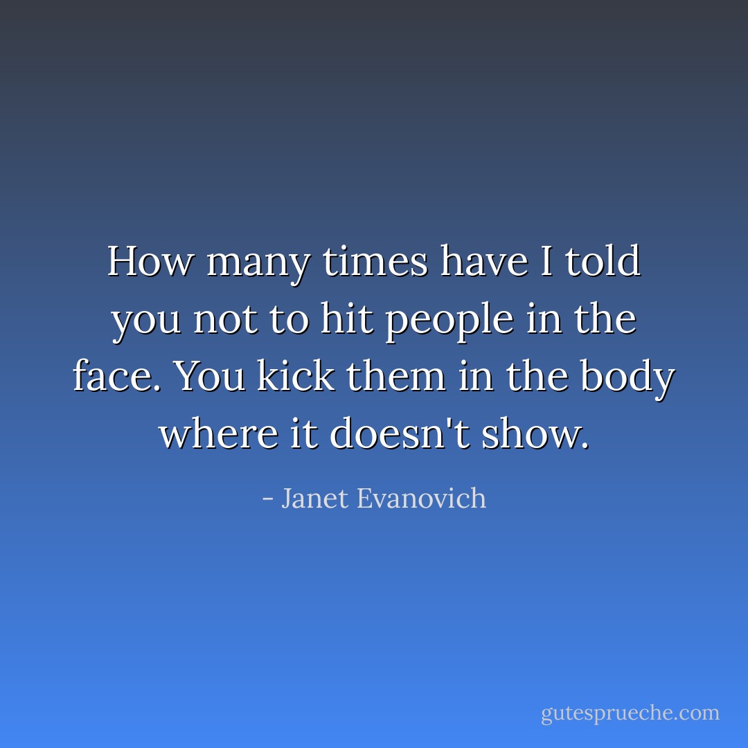 How many times have I told you not to hit people in the face. You kick them in the body where it doesn't show. - Janet Evanovich