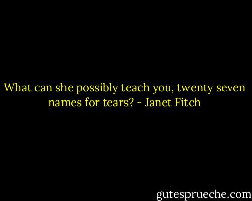 What can she possibly teach you, twenty seven names for tears? - Janet Fitch