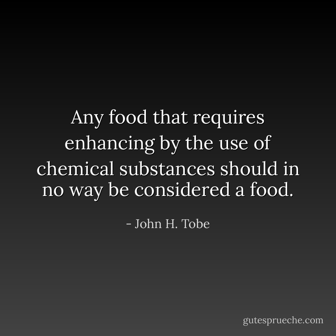 Any food that requires enhancing by the use of chemical substances should in no way be considered a food. - John H. Tobe