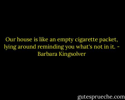 Our house is like an empty cigarette packet, lying around reminding you what's not in it. - Barbara Kingsolver