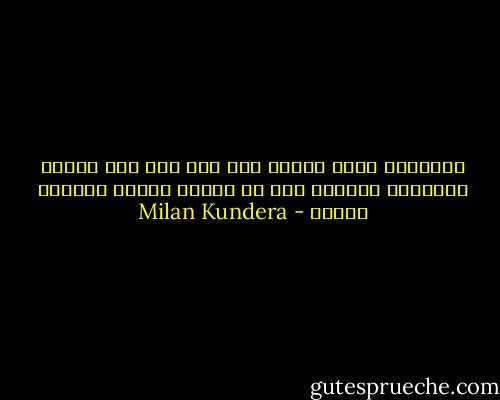 الإنسان ينسج حياته على غير علم منه وفقاً لقوانين الجمال حتى في لحظات اليأس الأكثر قتامة - Milan Kundera
