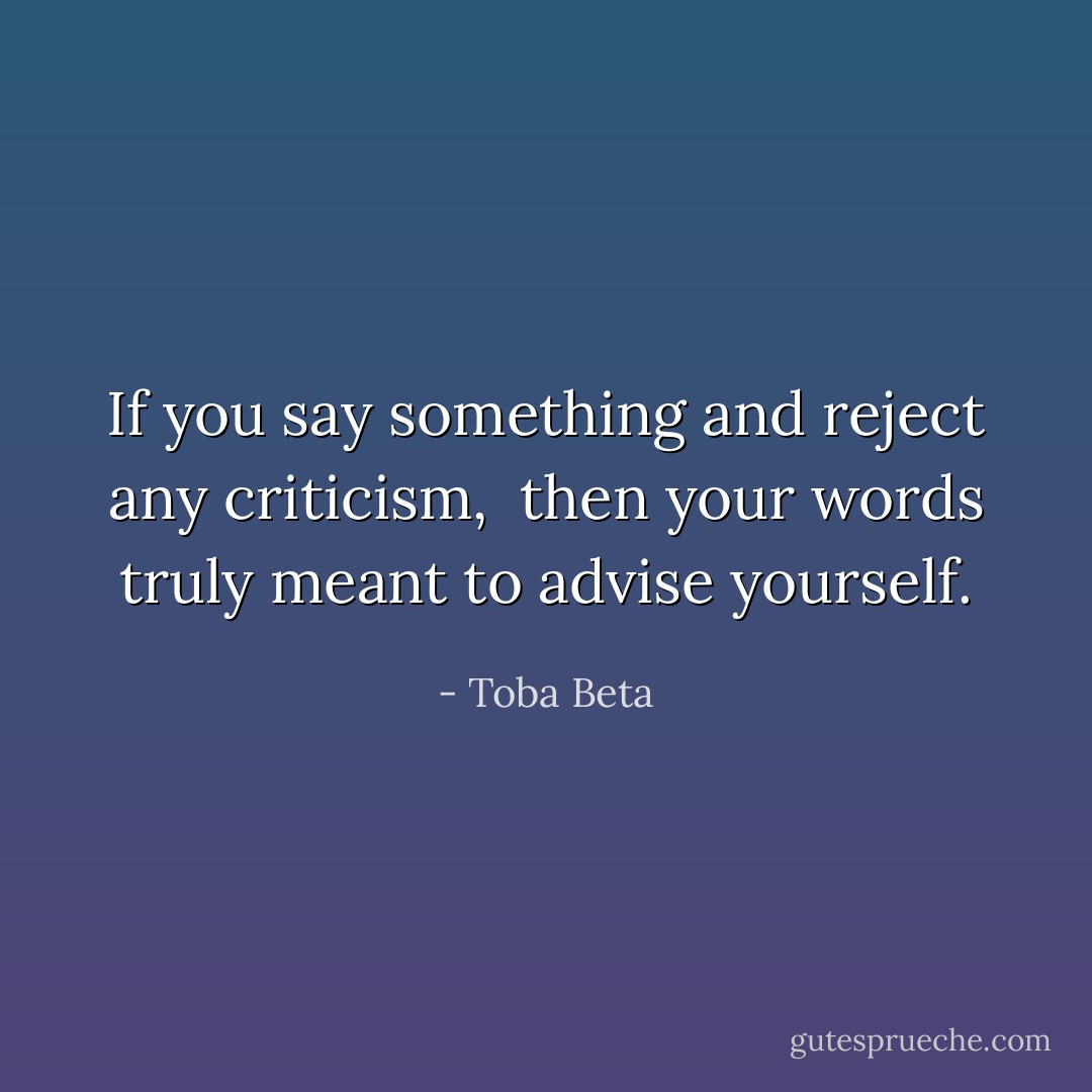 If you say something and reject any criticism, <br />then your words truly meant to advise yourself. - Toba Beta