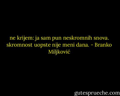 ne krijem: ja sam pun neskromnih snova. skromnost uopste nije meni dana. - Branko Miljković
