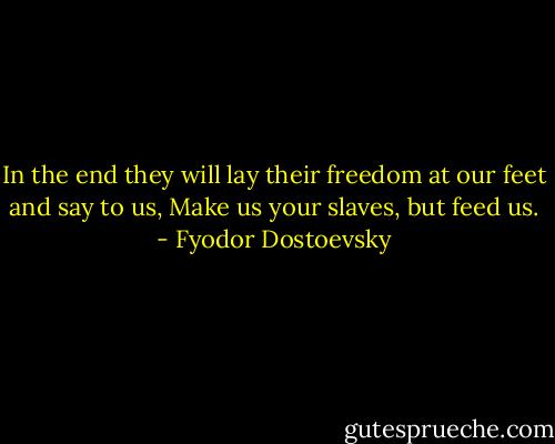 In the end they will lay their freedom at our feet and say to us, Make us your slaves, but feed us. - Fyodor Dostoevsky