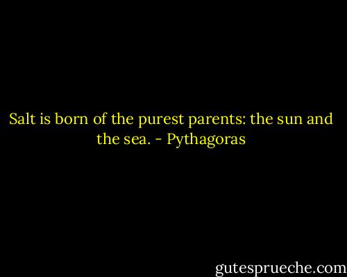 Salt is born of the purest parents: the sun and the sea. - Pythagoras