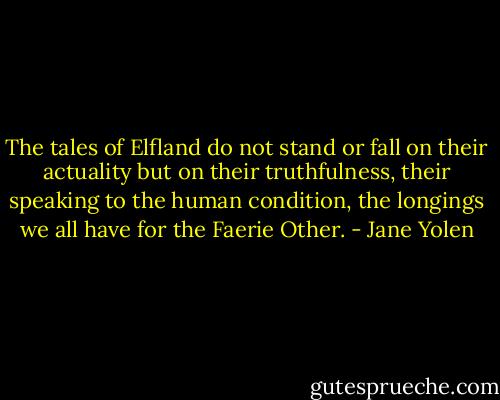 The tales of Elfland do not stand or fall on their actuality but on their truthfulness, their speaking to the human condition, the longings we all have for the Faerie Other. - Jane Yolen