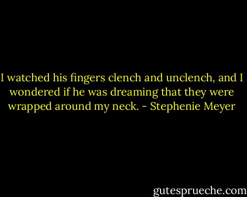 I watched his fingers clench and unclench, and I wondered if he was dreaming that they were wrapped around my neck. - Stephenie Meyer