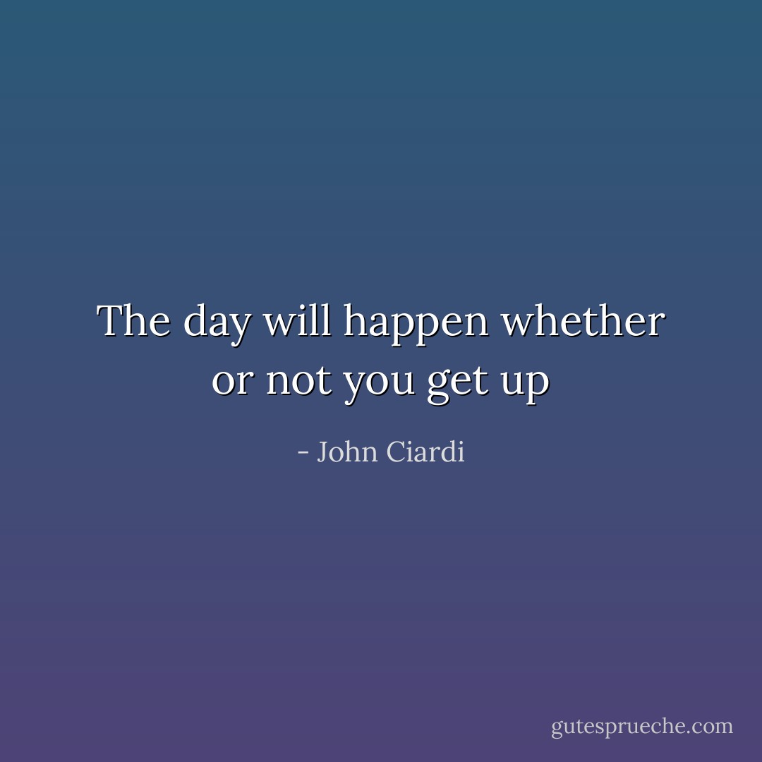 The day will happen<br />whether or not you get up - John Ciardi