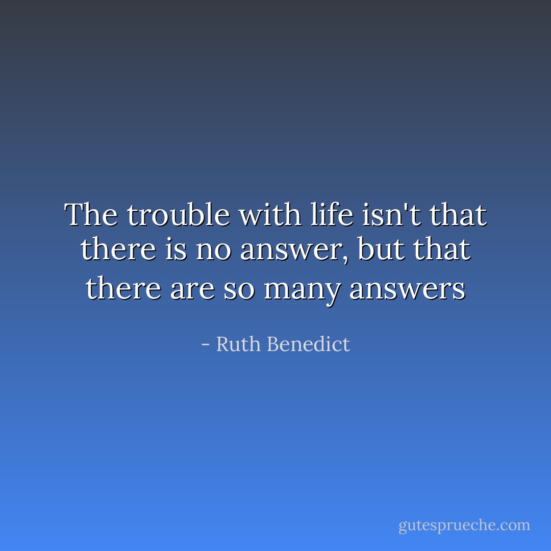 The trouble with life<br />isn't that there is no answer,<br />but that there are so many answers - Ruth Benedict