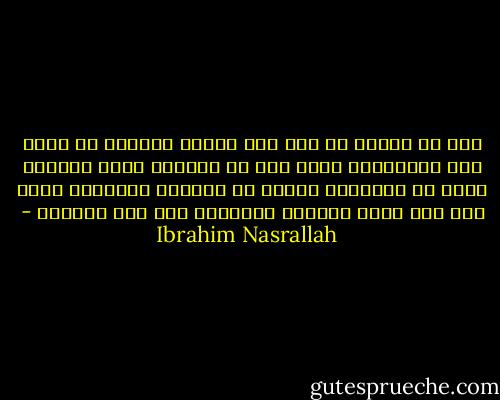 نحن في الهوة في قعر هذا الكون وعلينا ان نتخذ تلك القرارات التي نحس من خلالها اننا اصبحنا اعلى من الطائرة واسرع من الحصان والعربة اننا على وشك بلوغ الحافة والصعود الى حيث الهواء - Ibrahim Nasrallah