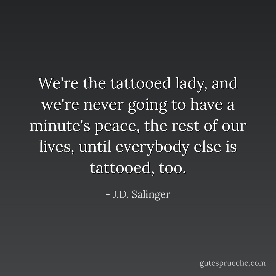 We're the tattooed lady, and we're never going to have a minute's peace, the rest of our lives, until everybody else is tattooed, too. - J.D. Salinger
