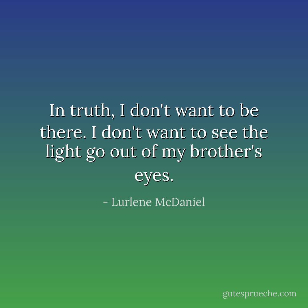 In truth, I don't want to be there. I don't want to see the light go out of my brother's eyes. - Lurlene McDaniel