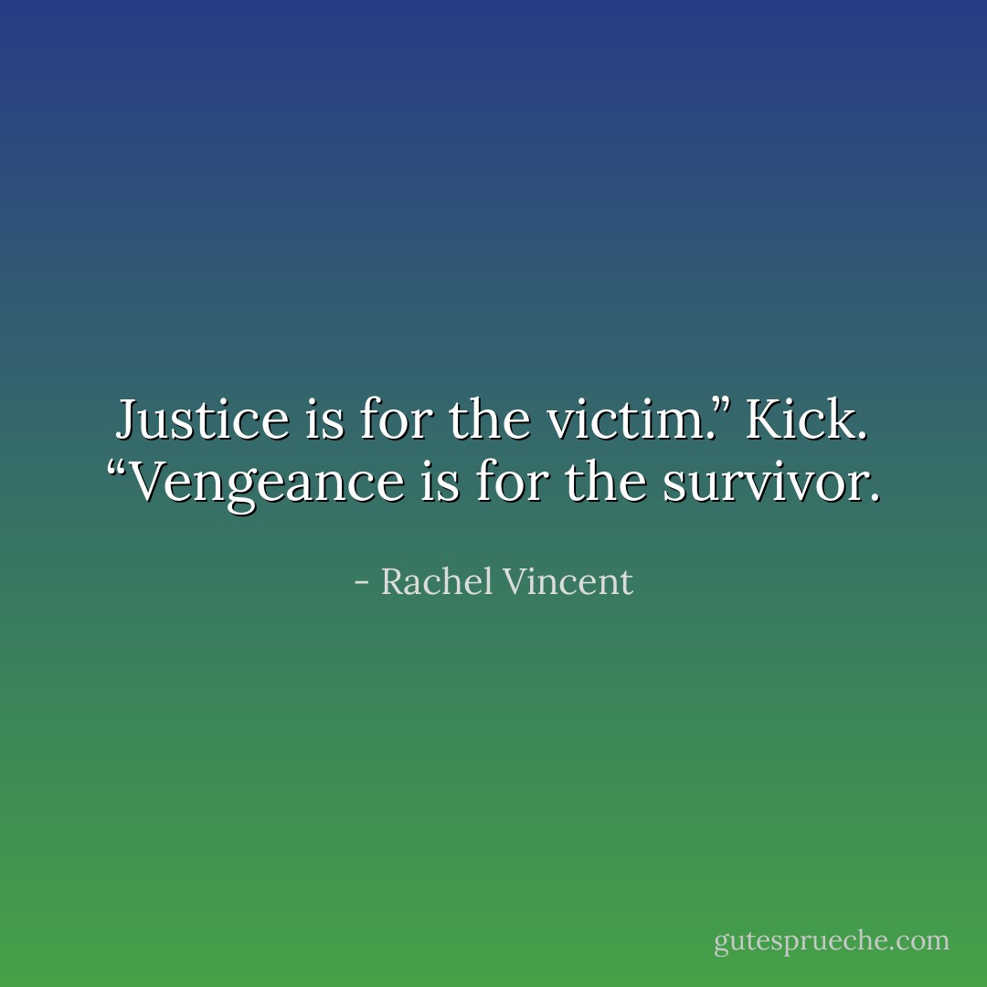 Justice is for the victim.” Kick. “Vengeance is for the survivor. - Rachel Vincent