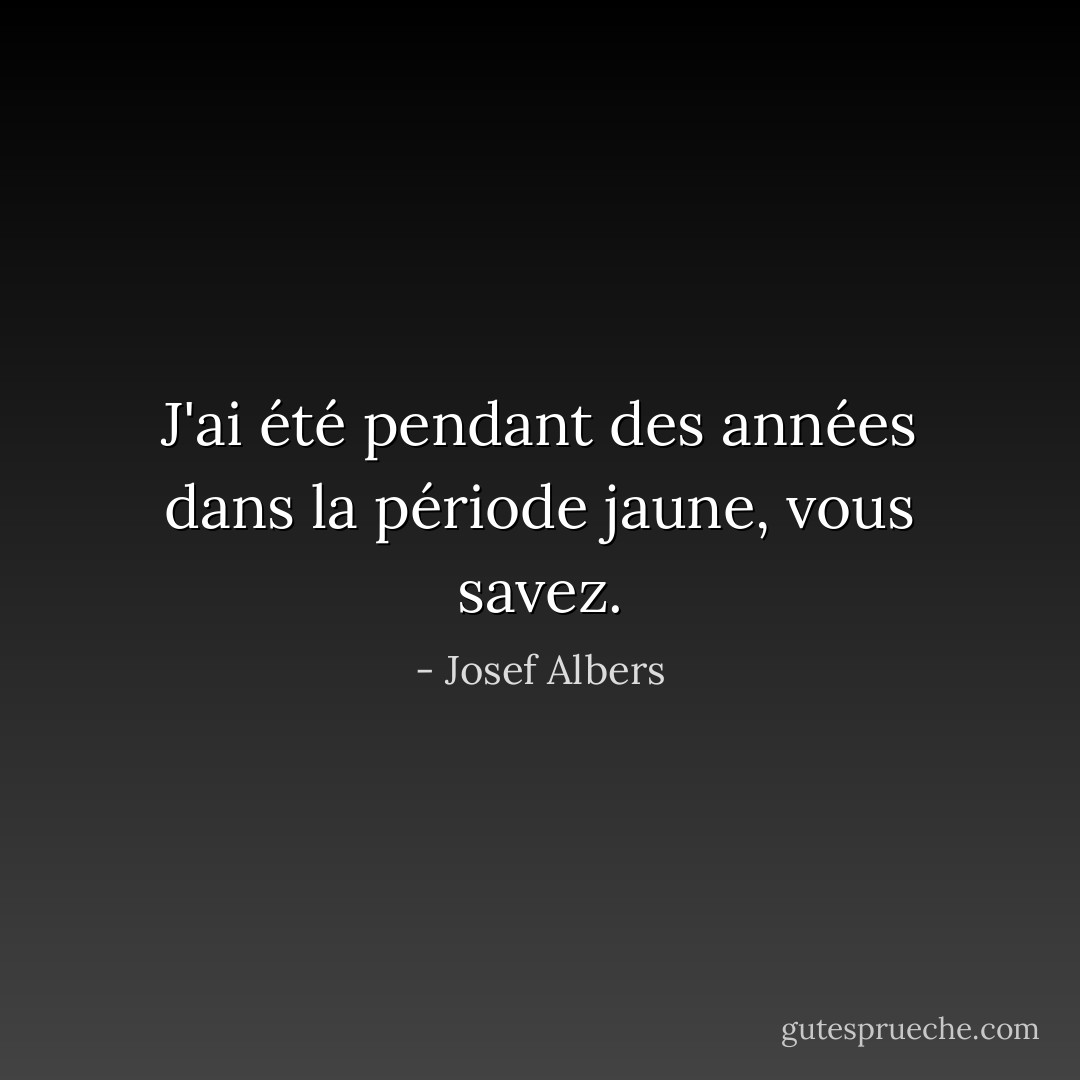 J'ai été pendant des années dans la période jaune, vous savez. - Josef Albers