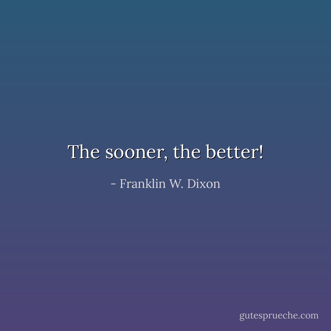 The sooner, the better! - Franklin W. Dixon