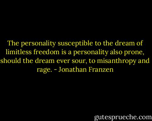 The personality susceptible to the dream of limitless freedom is a personality also prone, should the dream ever sour, to misanthropy and rage. - Jonathan Franzen