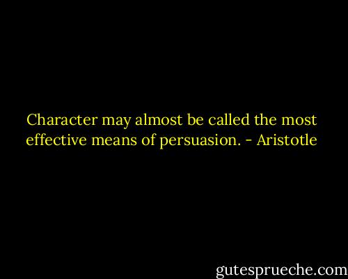 Character may almost be called the most effective means of persuasion. - Aristotle