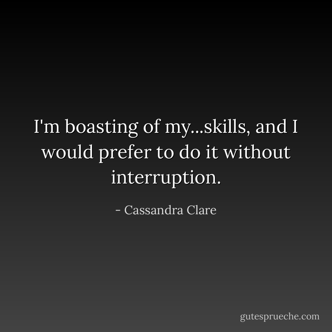I'm boasting of my...skills, and I would prefer to do it without interruption. - Cassandra Clare