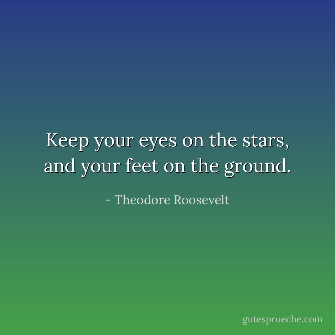 Keep your eyes on the stars, and your feet on the ground. - Theodore Roosevelt