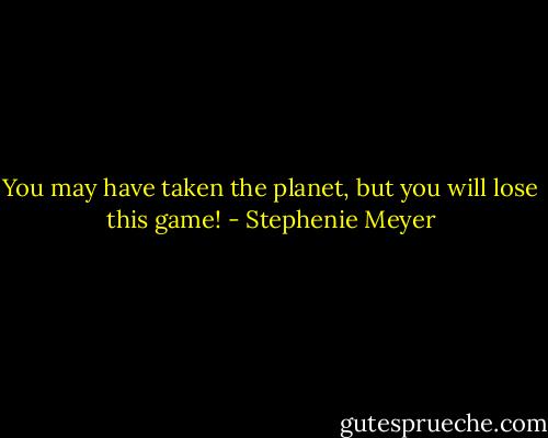 You may have taken the planet, but you will lose this game! - Stephenie Meyer