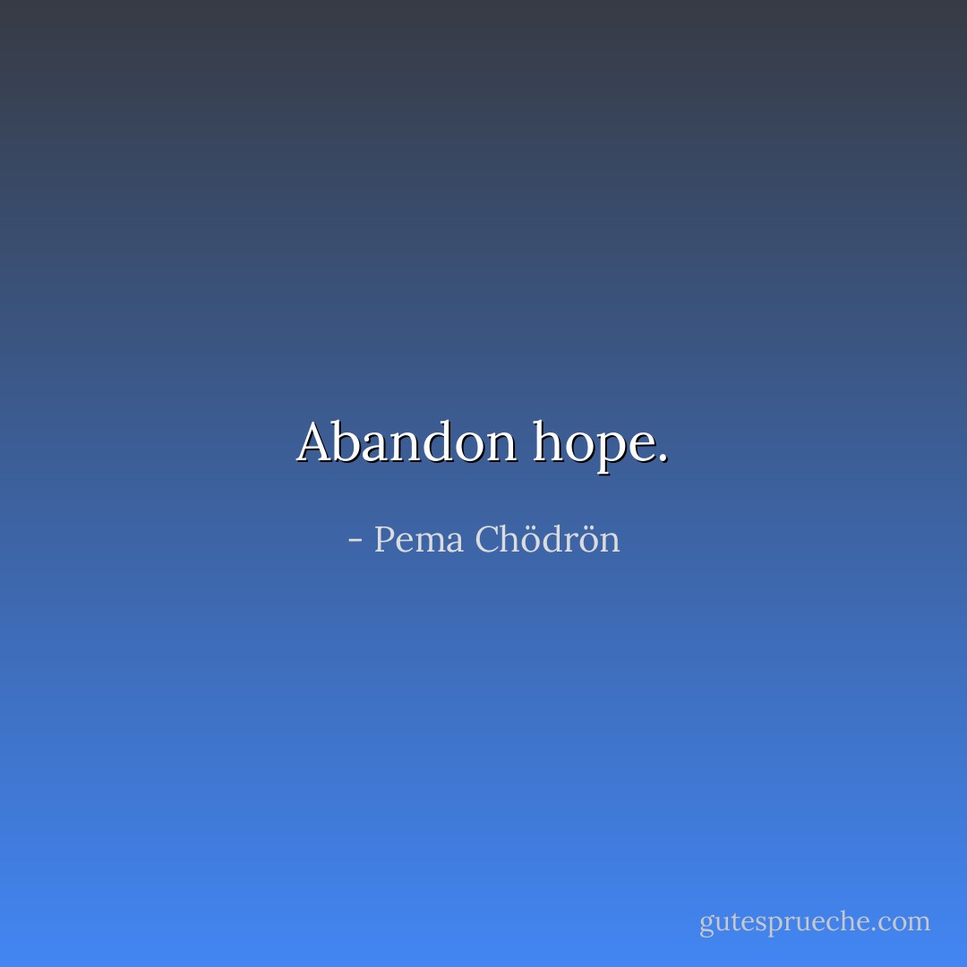 Abandon hope. - Pema Chödrön
