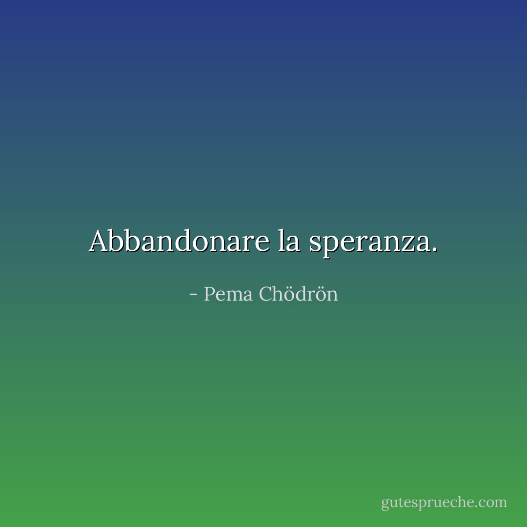 Abbandonare la speranza. - Pema Chödrön