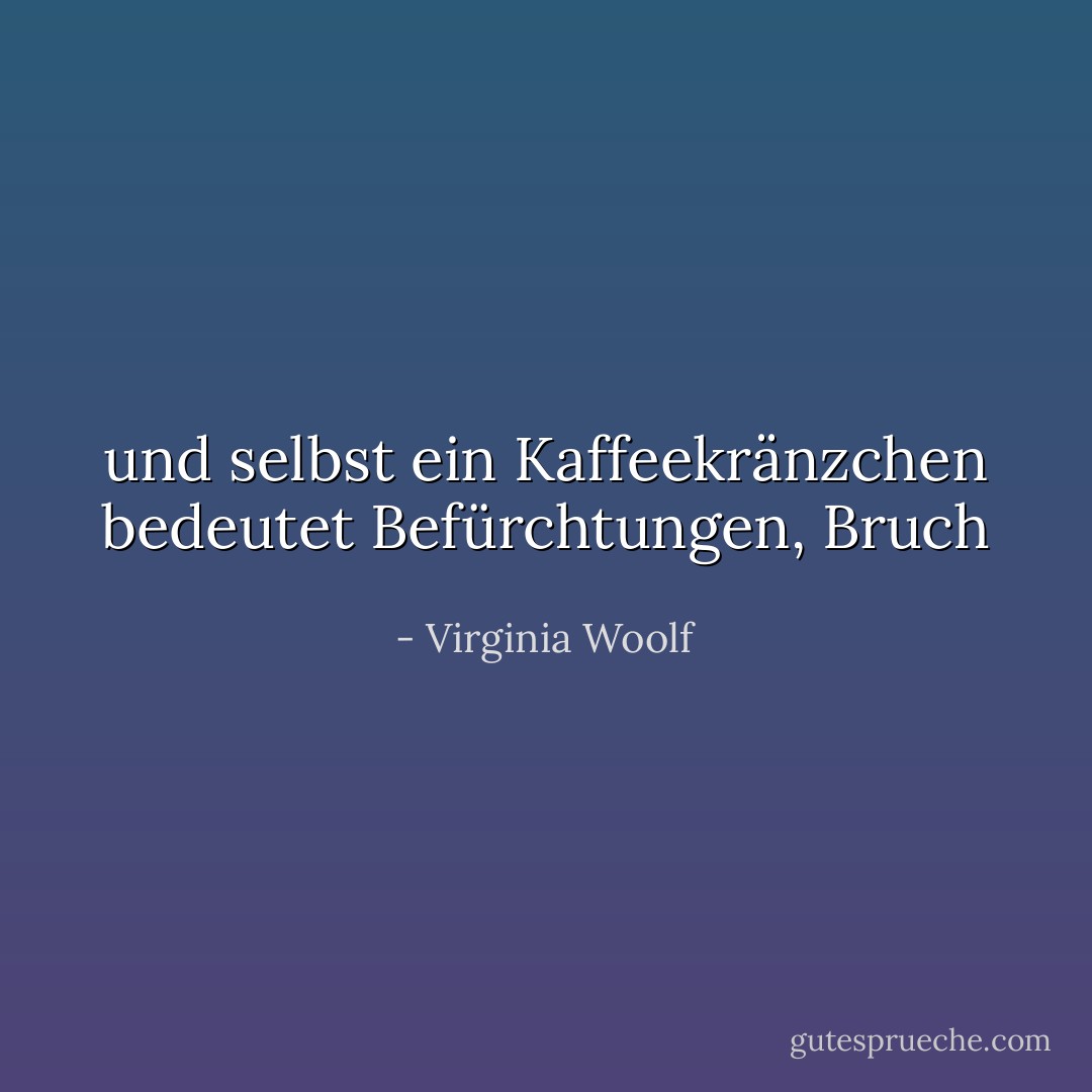 und selbst ein Kaffeekränzchen bedeutet Befürchtungen, Bruch - Virginia Woolf<