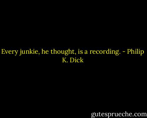 Every junkie, he thought, is a recording. - Philip K. Dick