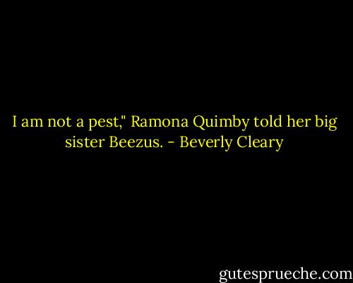 I am not a pest," Ramona Quimby told her big sister Beezus. - Beverly Cleary