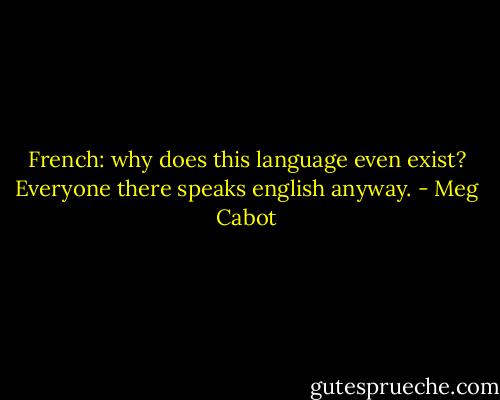 French: why does this language even exist? Everyone there speaks english anyway. - Meg Cabot