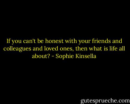 If you can't be honest with your friends and colleagues and loved ones, then what is life all about? - Sophie Kinsella