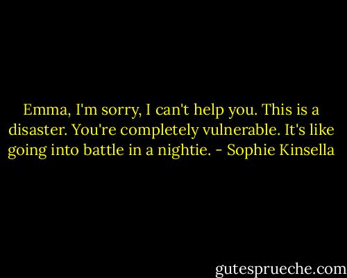 Emma, I'm sorry, I can't help you. This is a disaster. You're completely vulnerable. It's like going into battle in a nightie. - Sophie Kinsella