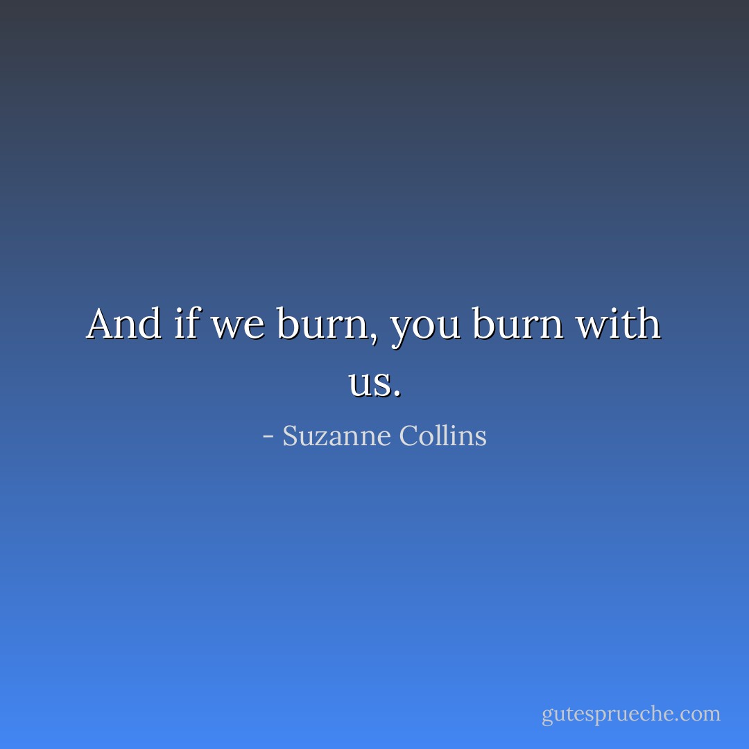 And if we burn, you burn with us. - Suzanne Collins