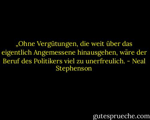 „Ohne Vergütungen, die weit über das eigentlich Angemessene hinausgehen, wäre der Beruf des Politikers viel zu unerfreulich. - Neal Stephenson