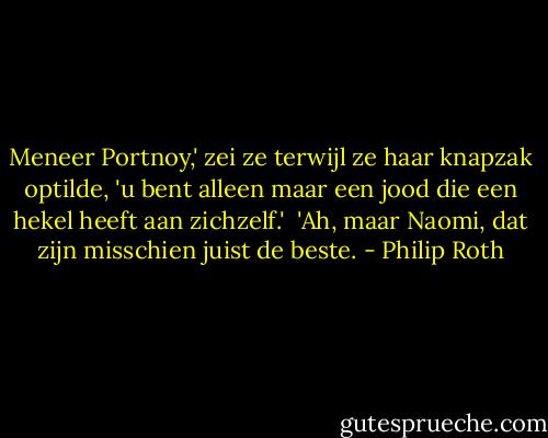 Meneer Portnoy,' zei ze terwijl ze haar knapzak optilde, 'u bent alleen maar een jood die een hekel heeft aan zichzelf.'<br /><br />'Ah, maar Naomi, dat zijn misschien juist de beste. - Philip Roth