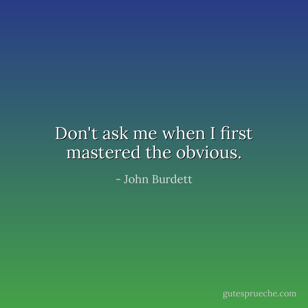 Don't ask me when I first mastered the obvious. - John Burdett