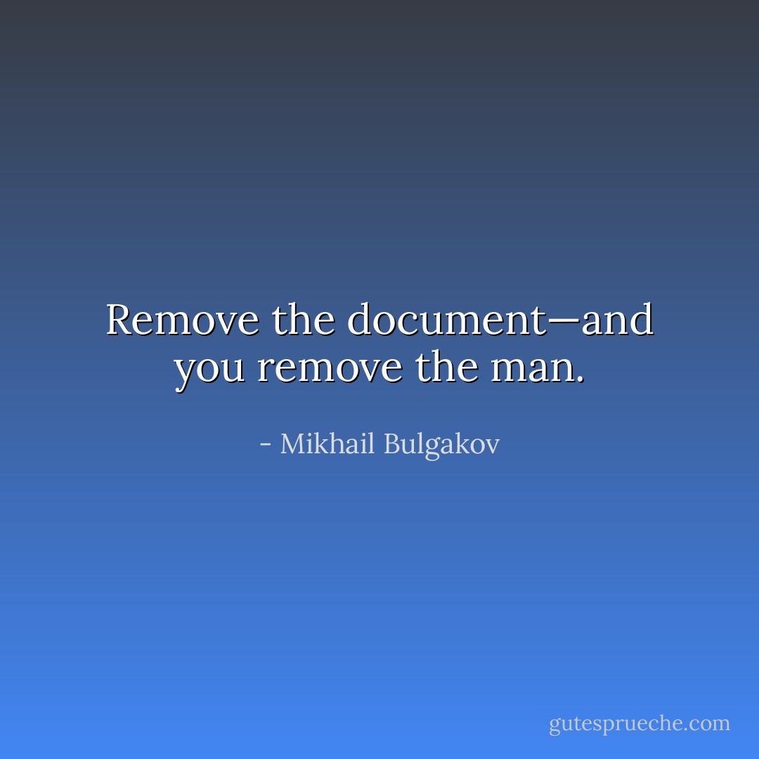 Remove the document—and you remove the man. - Mikhail Bulgakov