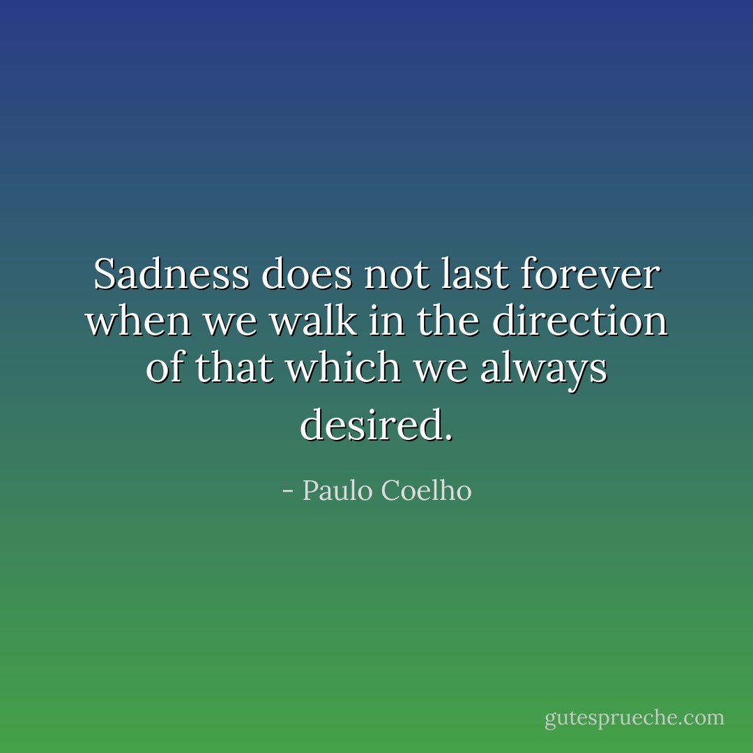 Sadness does not last forever when we walk in the direction of that which we always desired. - Paulo Coelho