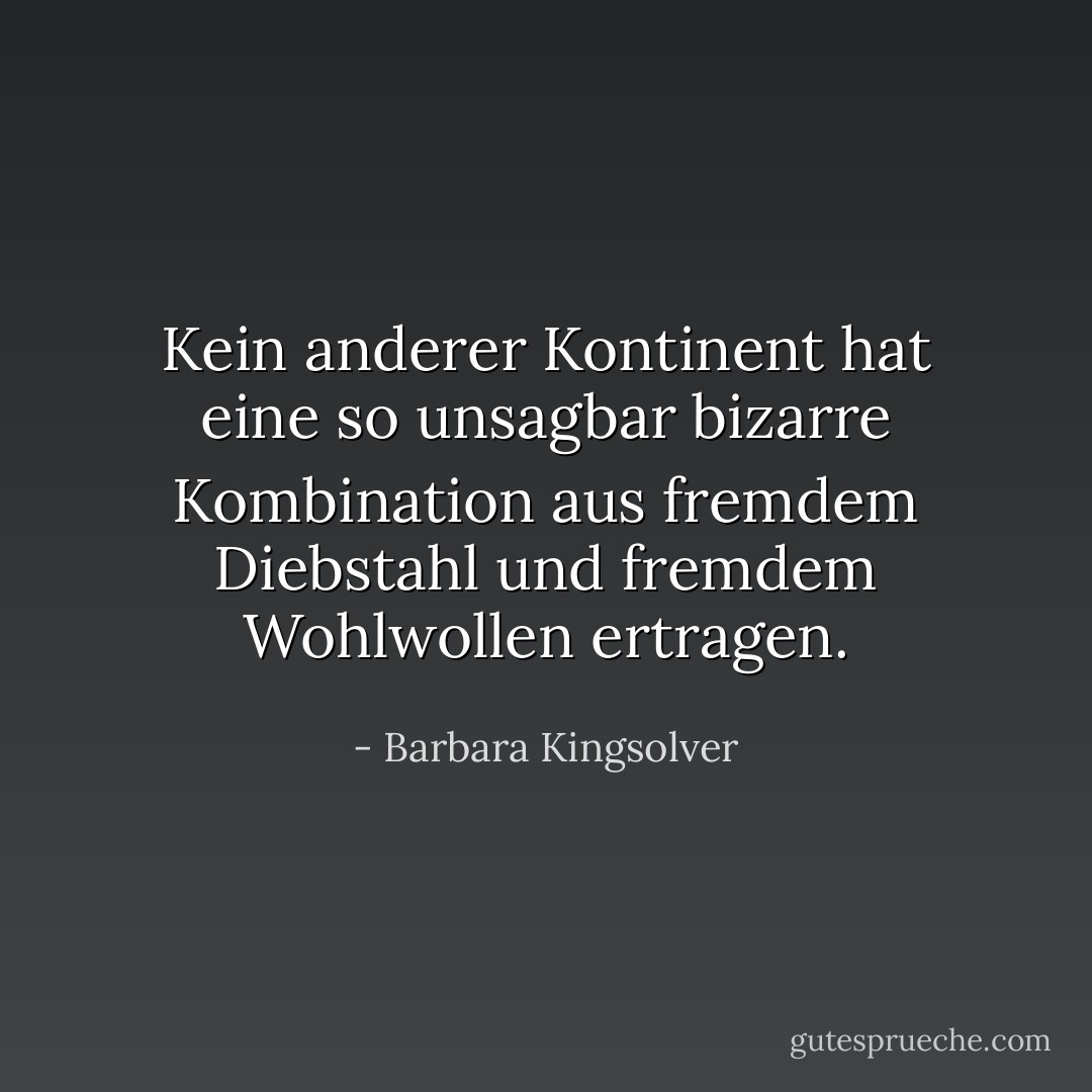 Kein anderer Kontinent hat eine so unsagbar bizarre Kombination aus fremdem Diebstahl und fremdem Wohlwollen ertragen. - Barbara Kingsolver<