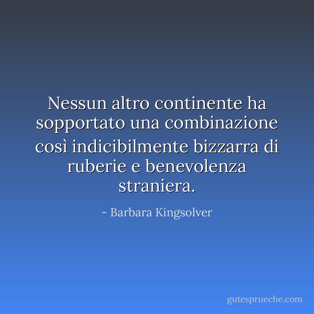 Nessun altro continente ha sopportato una combinazione così indicibilmente bizzarra di ruberie e benevolenza straniera. - Barbara Kingsolver