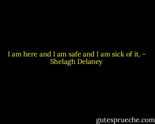 I am here and I am safe and I am sick of it. - Shelagh Delaney