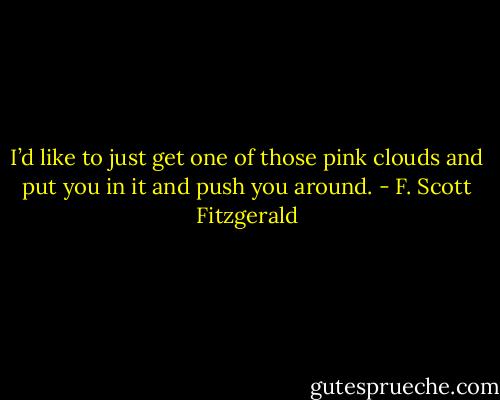 I’d like to just get one of those pink clouds and put you in it and push you around. - F. Scott Fitzgerald