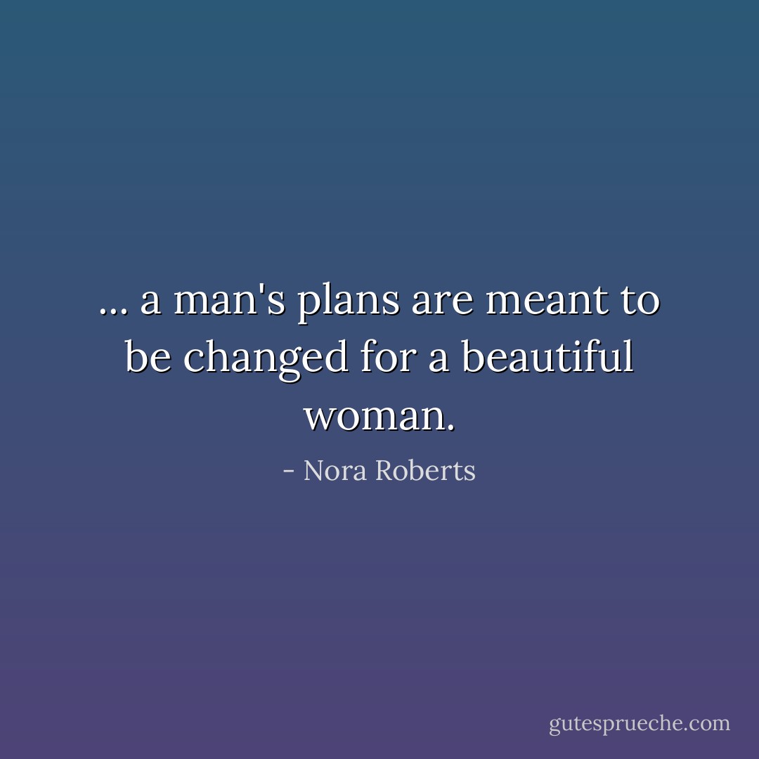 ... a man's plans are meant to be changed for a beautiful woman. - Nora Roberts